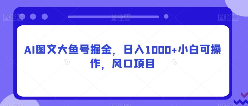 AI图文大鱼号掘金，日入1000+小白可操作，风口项目-泡泡网赚