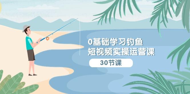 (9672期)0基础学习钓鱼短视频实操运营课：认知篇/定位篇/工具篇/内容篇/运营篇-泡泡网赚