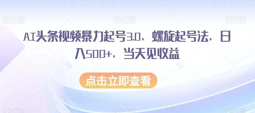 AI头条视频暴力起号3.0，螺旋起号法，日入500+，当天见收益【揭秘】-泡泡网赚