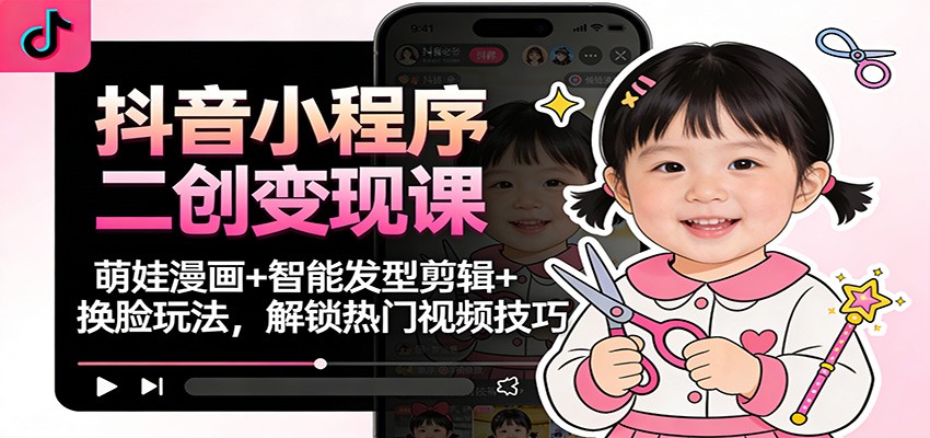 抖音小程序二创变现课：萌娃漫画+智能发型剪辑+换脸玩法，解锁热门视频技巧-泡泡网赚