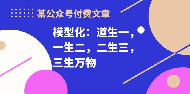 某公众号付费文章《模型化：道生一，一生二，二生三，三生万物！》-泡泡网赚