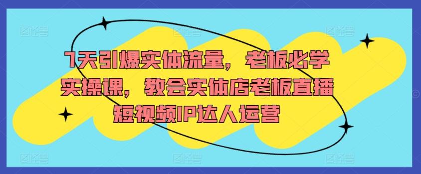7天引爆实体流量，老板必学实操课，教会实体店老板直播短视频IP达人运营-泡泡网赚
