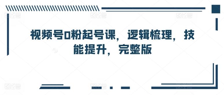 视频号0粉起号课，逻辑梳理，技能提升，完整版-泡泡网赚