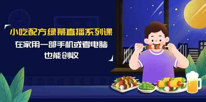 小吃配方绿幕直播系列课，在家用一部手机或者电脑也能创收(14节课)-泡泡网赚