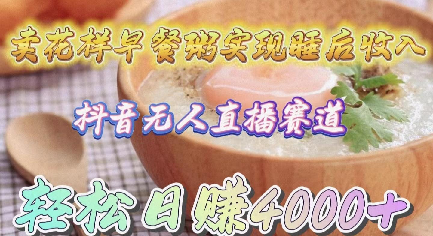 (9822期)卖花样早餐粥实现睡后收入！抖音无人直播新赛道，轻松日赚4000+-泡泡网赚
