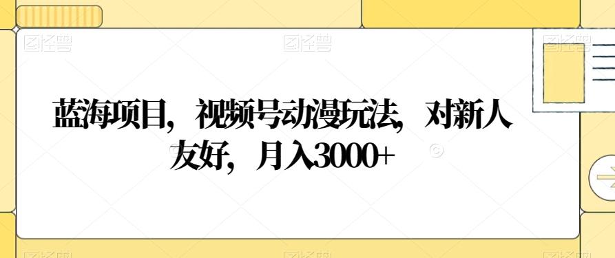 蓝海项目，视频号动漫玩法，对新人友好，月入3000+【揭秘】-泡泡网赚