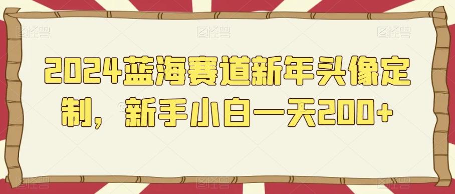 2024蓝海赛道新年头像定制，新手小白一天200+-泡泡网赚