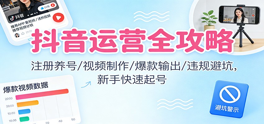抖音运营全攻略：注册养号/视频制作/爆款输出/违规避坑，新手快速起号-泡泡网赚