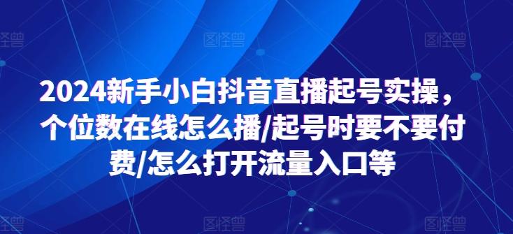2024新手小白抖音直播起号实操，个位数在线怎么播/起号时要不要付费/怎么打开流量入口等-泡泡网赚
