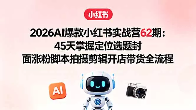2026AI爆款小红书实战营62期：45天掌握定位选题封面涨粉脚本拍摄剪辑开店带货全流程-泡泡网赚