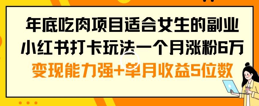 年底吃肉项目适合女生的副业小红书打卡玩法一个月涨粉6万+变现能力强+单月收益5位数【揭秘】-泡泡网赚