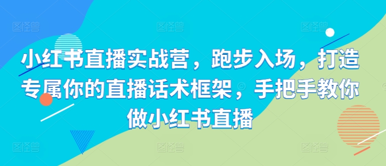 小红书直播实战营，跑步入场，打造专属你的直播话术框架，手把手教你做小红书直播-泡泡网赚
