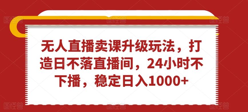 无人直播卖课升级玩法，打造日不落直播间，24小时不下播，稳定日入1000+【揭秘】-泡泡网赚