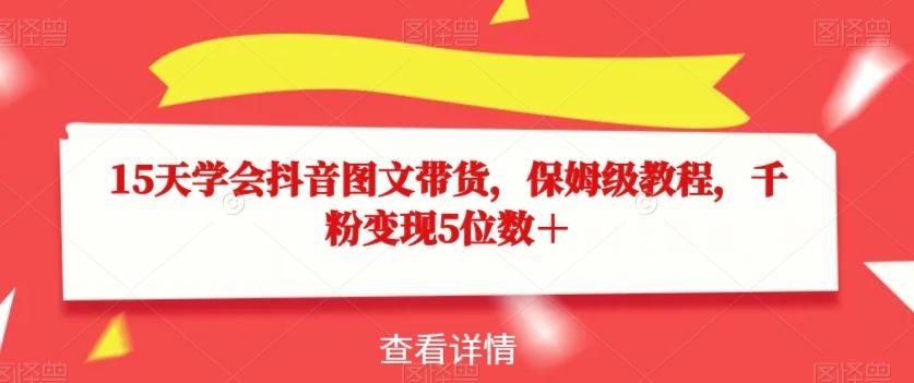 15天学会抖音图文带货，保姆级教程，千粉变现5位数＋-泡泡网赚