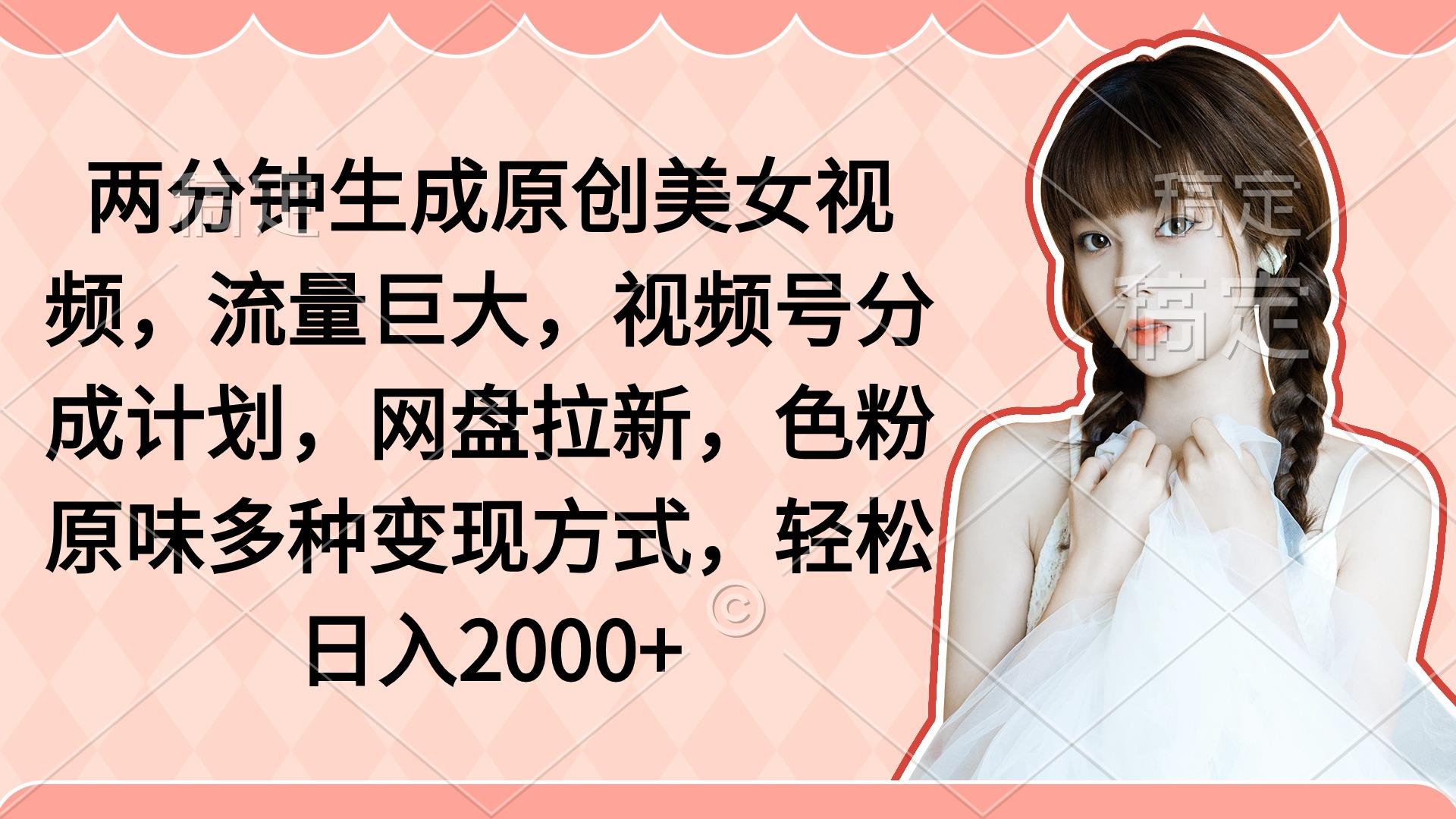 (9347期)两分钟生成原创美女视频，流量巨大，视频号分成计划，网盘拉新，色粉原…-泡泡网赚