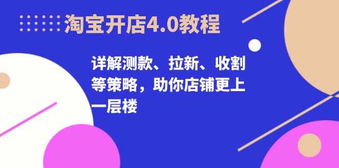 淘宝开店4.0教程，详解测款、拉新、收割等策略，助你店铺更上一层楼-泡泡网赚