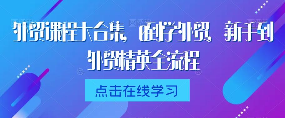 外贸课程大合集，0到1学外贸，新手到外贸精英全流程-泡泡网赚