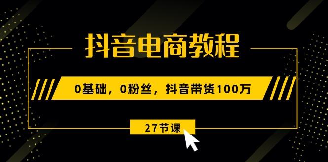 抖音电商教程：0基础，0粉丝，抖音带货100万(27节视频课-泡泡网赚