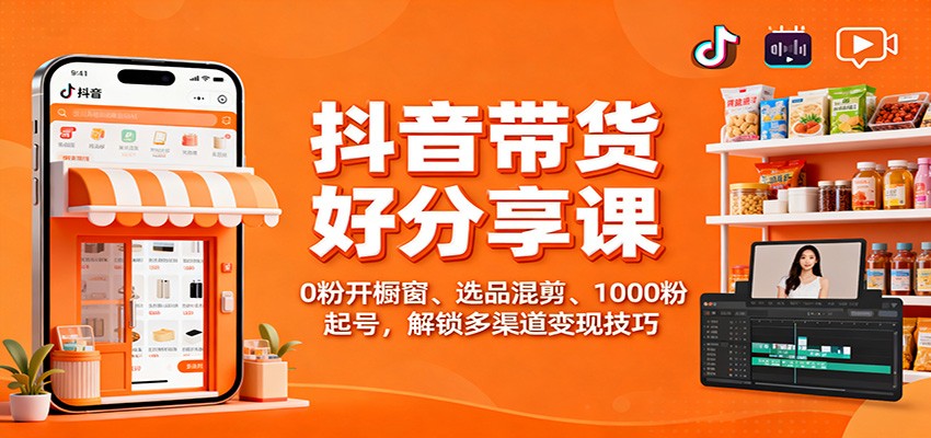 抖音带货好物分享课：0粉开橱窗、选品混剪、1000粉起号，解锁多渠道变现技巧-泡泡网赚