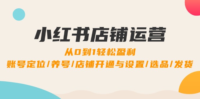 小红书店铺运营：0到1轻松盈利，账号定位/养号/店铺开通与设置/选品/发货-泡泡网赚
