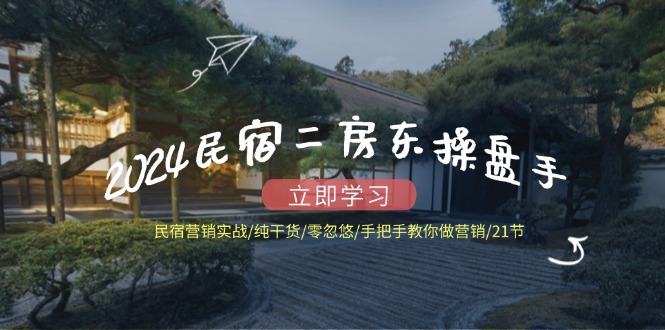 2024民宿二房东操盘手 民宿营销实战/纯干货/零忽悠/手把手教你做营销/21节-泡泡网赚