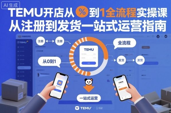 TEMU开店从0到1全流程实操课，从注册到发货一站式运营指南-泡泡网赚
