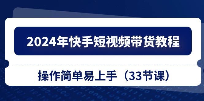 2024年快手短视频带货教程，操作简单易上手(33节课-泡泡网赚