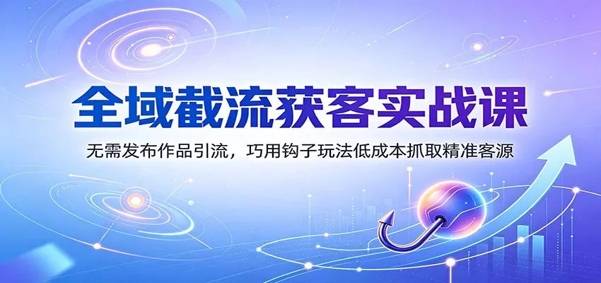 全域截流获客实战课：无需发布作品引流，巧用钩子玩法低成本抓取精准客源-泡泡网赚