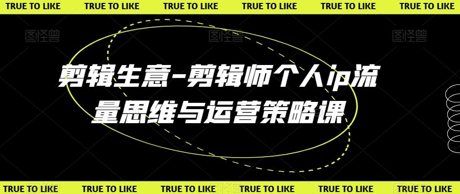 剪辑生意-剪辑师个人ip流量思维与运营策略课-泡泡网赚