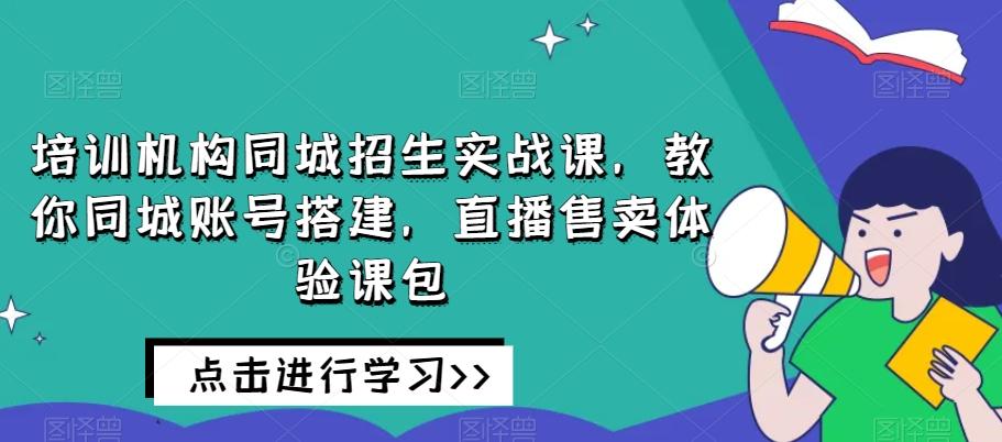 培训机构同城招生实战课，教你同城账号搭建，直播售卖体验课包-泡泡网赚
