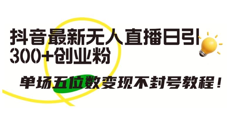 抖音最新无人直播日引300+创业粉，单场五位数变现不封号教程【揭秘】-泡泡网赚