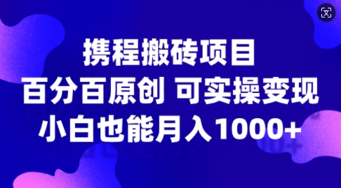 携程搬砖项目，百分百原创，可实操变现，新手小白月入1k+【揭秘】-泡泡网赚