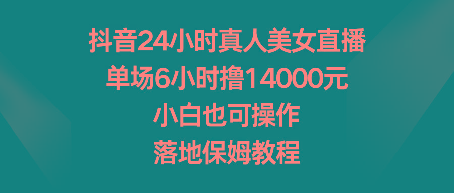 抖音24小时真人美女直播，单场6小时撸14000元，小白也可操作，落地保姆教程-泡泡网赚