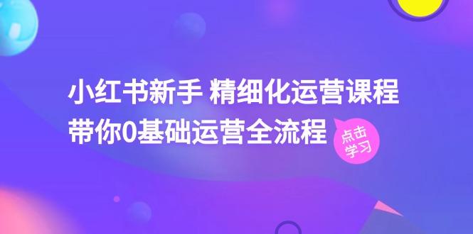 小红书新手 精细化运营课程，带你0基础运营全流程(41节视频课-泡泡网赚