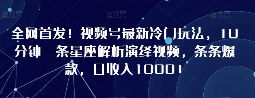 全网首发！视频号最新冷门玩法，10分钟一条星座解析演绎视频，条条爆款，日收入1000+【揭秘】-泡泡网赚