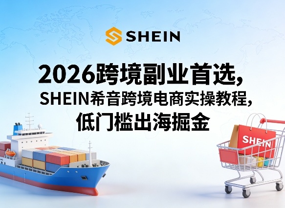 2026跨境副业首选，SHEIN希音跨境电商实操教程，低门槛出海掘金-泡泡网赚