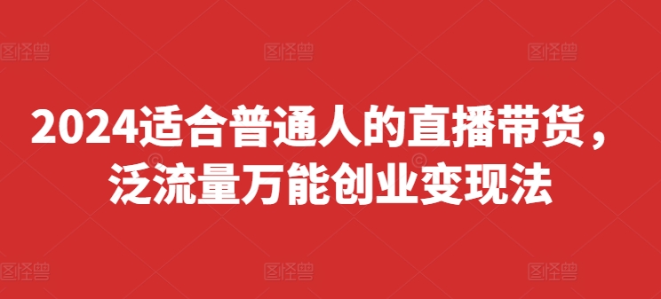 2024适合普通人的直播带货，泛流量万能创业变现法，上手快、落地快、起号快、变现快(更新8月)-泡泡网赚