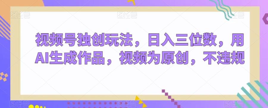 视频号独创玩法，日入三位数，用AI生成作品，视频为原创，不违规-泡泡网赚