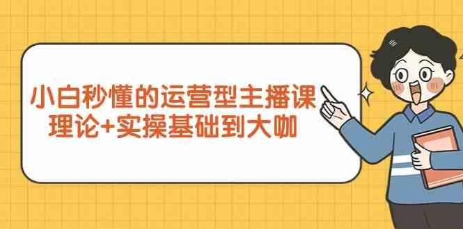 新手小白秒懂的运营型主播课，理论+实操基础到大咖(7节课)-泡泡网赚