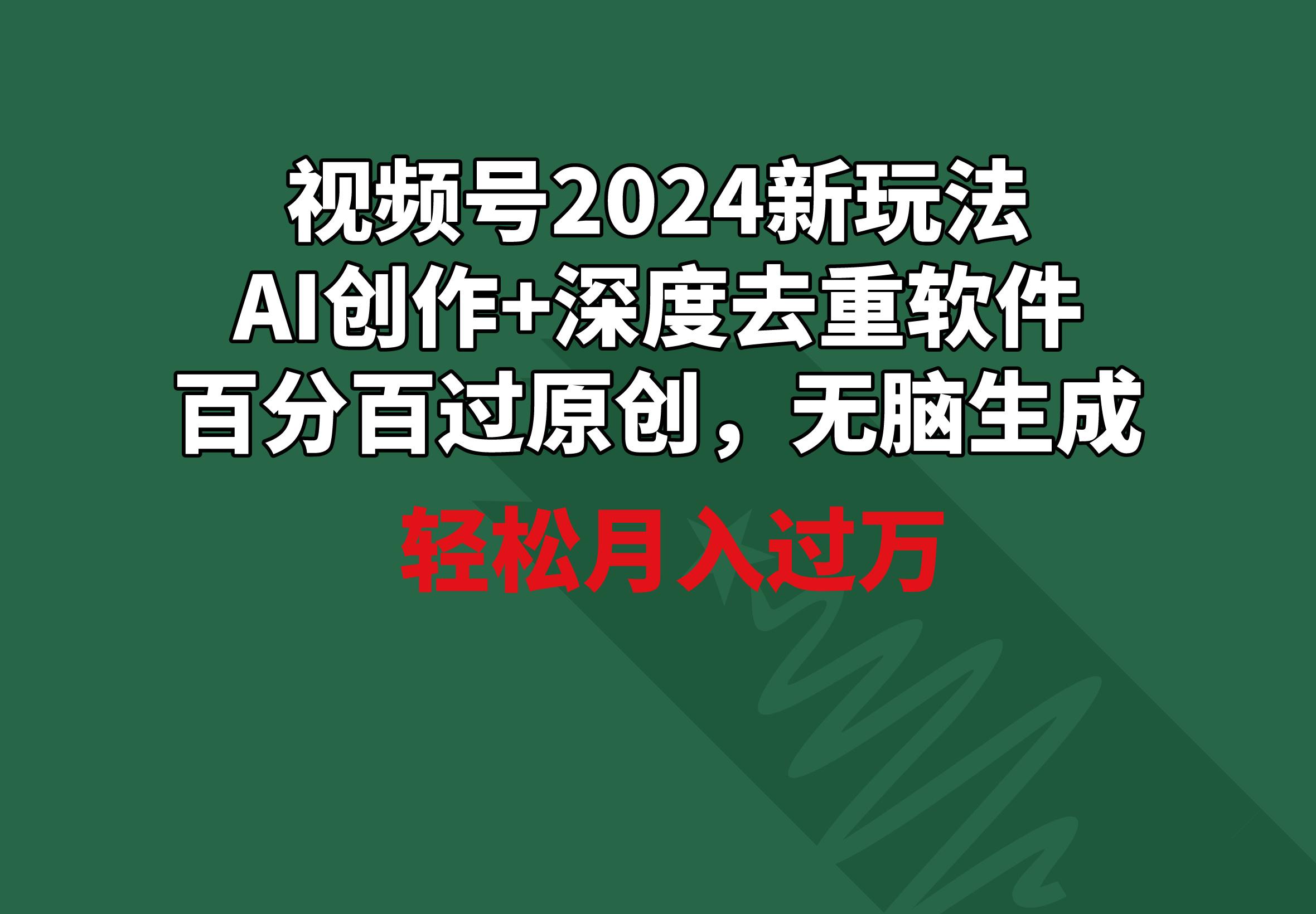 视频号2024新玩法，AI创作+深度去重软件 百分百过原创，无脑生成，月入过万-泡泡网赚