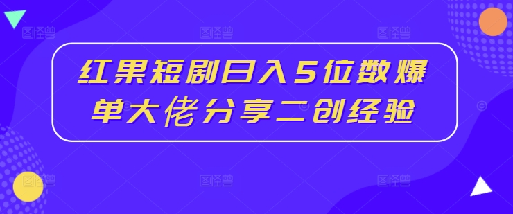 红果短剧日入5位数爆单大佬分享二创经验-泡泡网赚