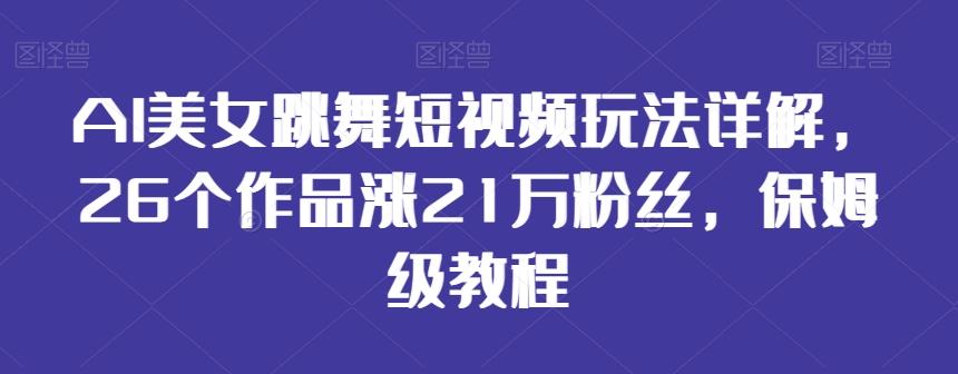 AI美女跳舞短视频玩法详解，26个作品涨21万粉丝，保姆级教程【揭秘】-泡泡网赚