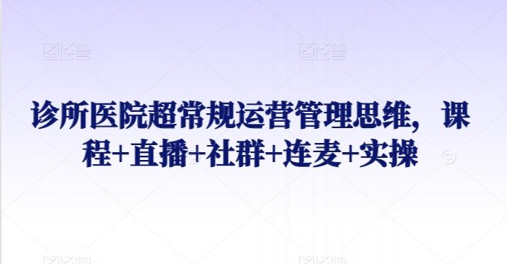 诊所医院超常规运营管理思维，课程+直播+社群+连麦+实操-泡泡网赚