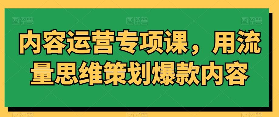 内容运营专项课，用流量思维策划爆款内容-泡泡网赚