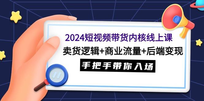 (9471期)2024短视频带货内核线上课：卖货逻辑+商业流量+后端变现，手把手带你入场-泡泡网赚