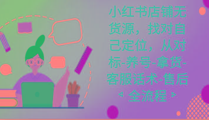 小红书店铺无货源课程，找对自己定位，从对标-养号-拿货-客服话术-售后全流程-泡泡网赚