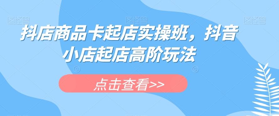 抖店商品卡起店实操班，抖音小店起店高阶玩法-泡泡网赚