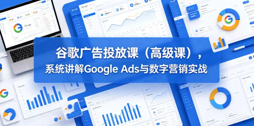 谷歌广告投放课(高级课)，系统讲解Google Ads与数字营销实战-泡泡网赚