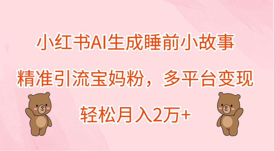 小红书AI生成睡前小故事，精准引流宝妈粉，多平台变现，轻松月入2万+-泡泡网赚