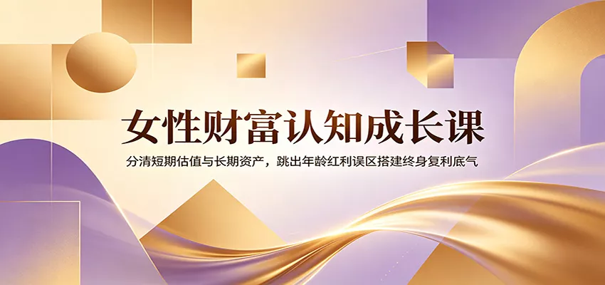 女性财富认知成长课：分清短期估值与长期资产，跳出年龄红利误区搭建终身复利底气-泡泡网赚